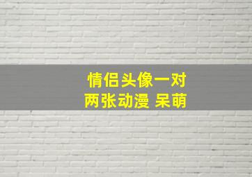 情侣头像一对两张动漫 呆萌